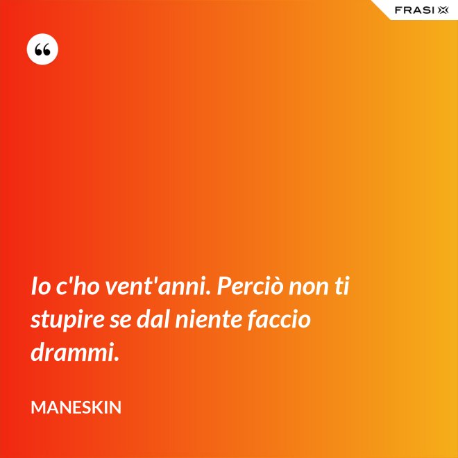 Io c'ho vent'anni. Perciò non ti stupire se dal niente faccio drammi. - Maneskin