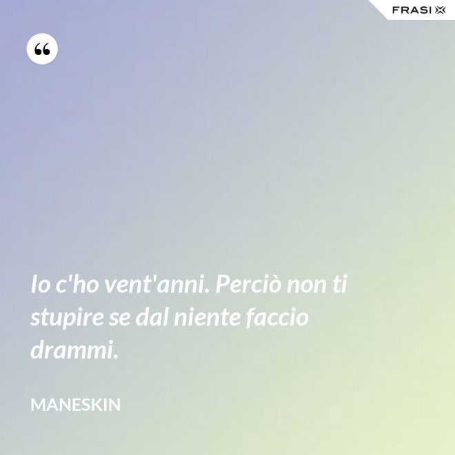Io c'ho vent'anni. Perciò non ti stupire se dal niente faccio drammi. - Maneskin