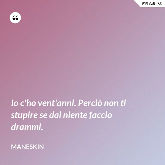 Io c'ho vent'anni. Perciò non ti stupire se dal niente faccio drammi. - Maneskin