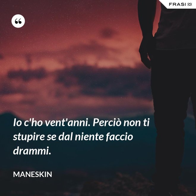 Io c'ho vent'anni. Perciò non ti stupire se dal niente faccio drammi. - Maneskin