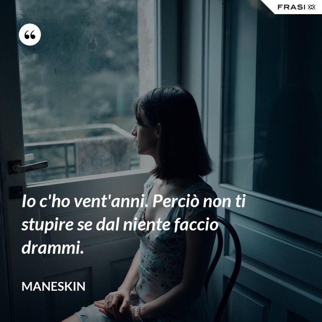 Io c'ho vent'anni. Perciò non ti stupire se dal niente faccio drammi. - Maneskin