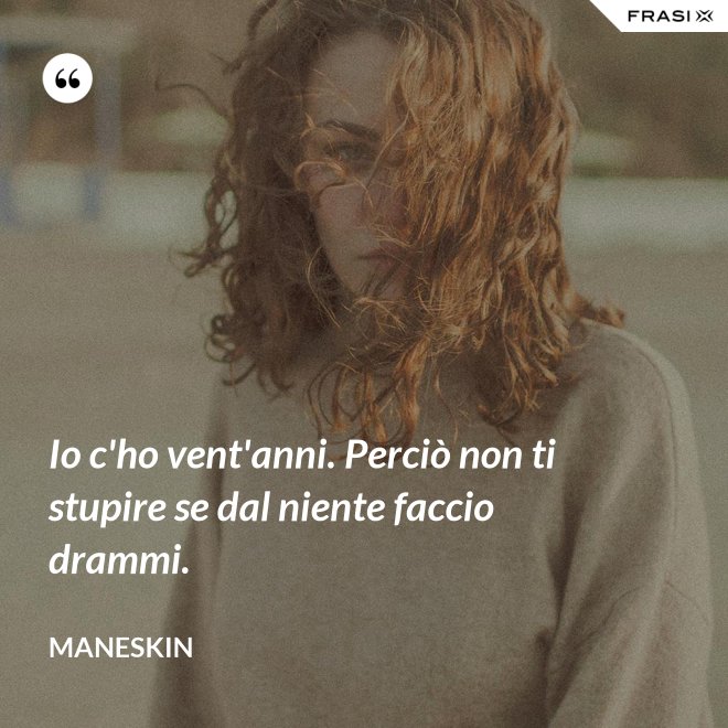 Io c'ho vent'anni. Perciò non ti stupire se dal niente faccio drammi. - Maneskin
