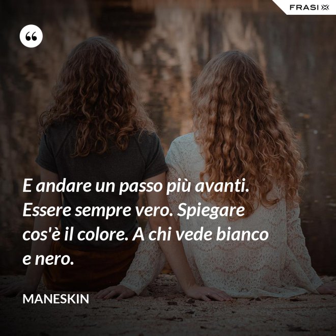 E andare un passo più avanti. Essere sempre vero. Spiegare cos'è il colore. A chi vede bianco e nero. - Maneskin