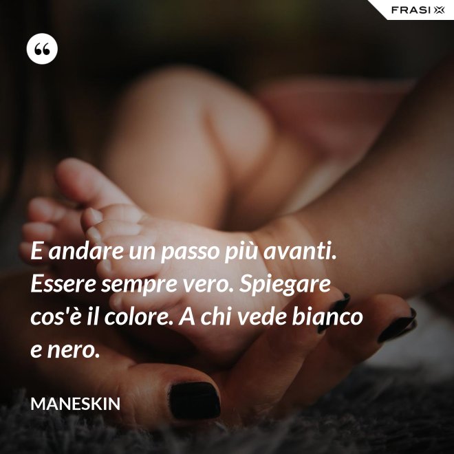 E andare un passo più avanti. Essere sempre vero. Spiegare cos'è il colore. A chi vede bianco e nero. - Maneskin