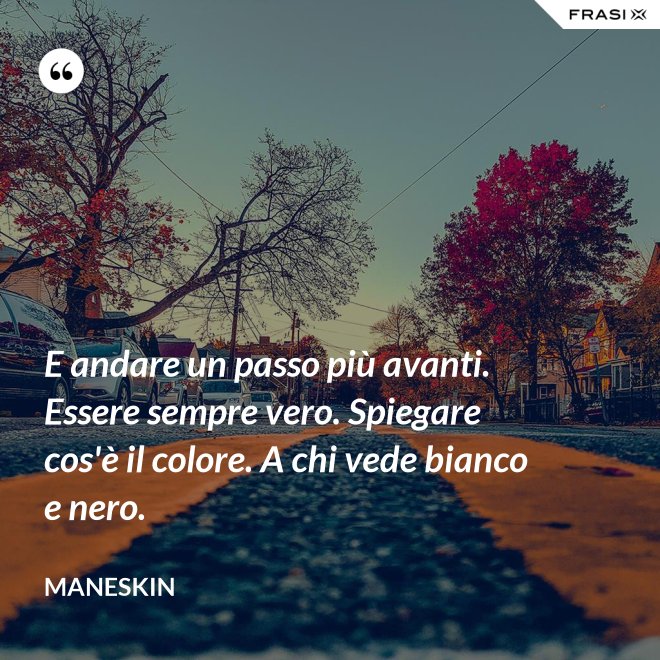 E andare un passo più avanti. Essere sempre vero. Spiegare cos'è il colore. A chi vede bianco e nero. - Maneskin