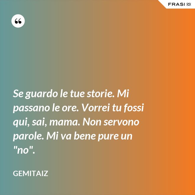 Se guardo le tue storie. Mi passano le ore. Vorrei tu fossi qui, sai, mama. Non servono parole. Mi va bene pure un "no". - Gemitaiz