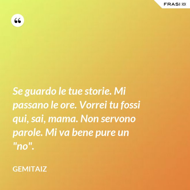 Se guardo le tue storie. Mi passano le ore. Vorrei tu fossi qui, sai, mama. Non servono parole. Mi va bene pure un "no". - Gemitaiz