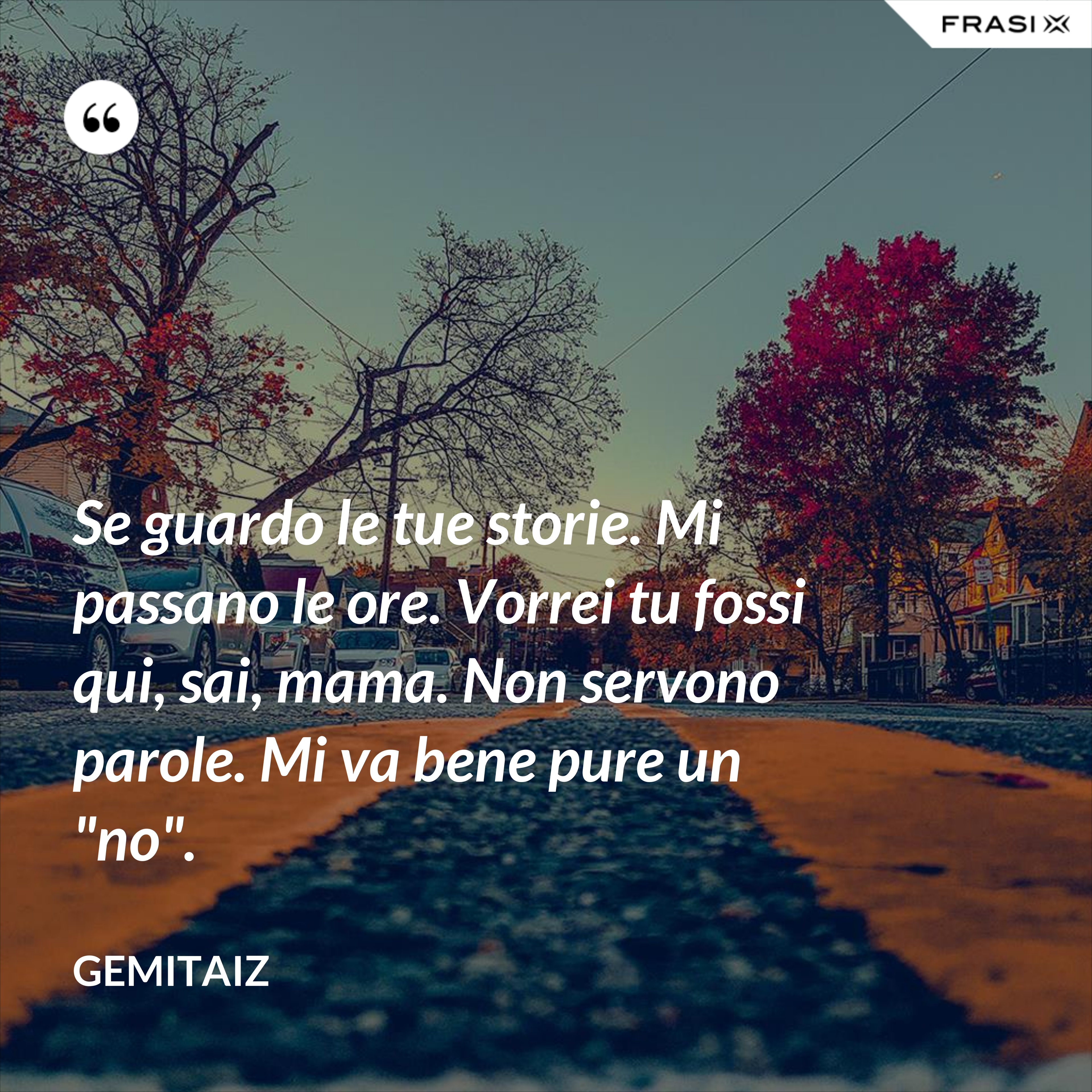 Se guardo le tue storie. Mi passano le ore. Vorrei tu fossi qui, sai, mama. Non servono parole. Mi va bene pure un "no". - Gemitaiz