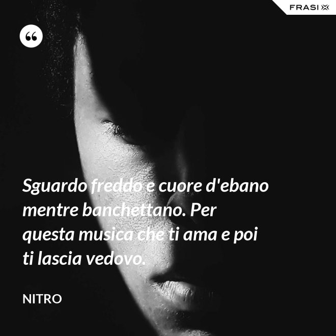 Sguardo freddo e cuore d'ebano mentre banchettano. Per questa musica che ti ama e poi ti lascia vedovo. - Nitro