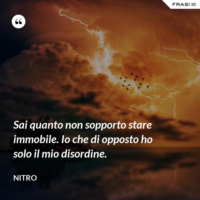 Sai quanto non sopporto stare immobile. Io che di opposto ho solo il mio disordine. - Nitro