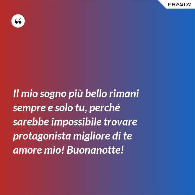 Il mio sogno più bello rimani sempre e solo tu, perché sarebbe impossibile trovare protagonista migliore di te amore mio! Buonanotte! - Anonimo