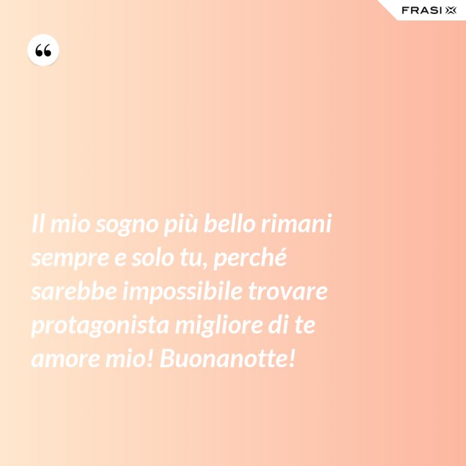 Il mio sogno più bello rimani sempre e solo tu, perché sarebbe impossibile trovare protagonista migliore di te amore mio! Buonanotte! - Anonimo
