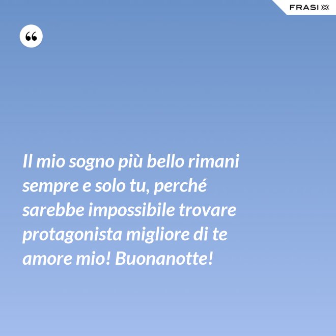 Il mio sogno più bello rimani sempre e solo tu, perché sarebbe impossibile trovare protagonista migliore di te amore mio! Buonanotte! - Anonimo