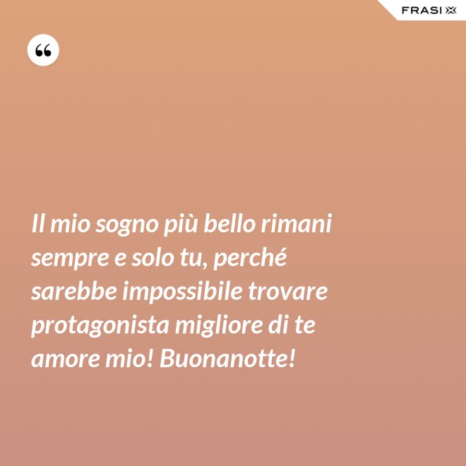 Il mio sogno più bello rimani sempre e solo tu, perché sarebbe impossibile trovare protagonista migliore di te amore mio! Buonanotte! - Anonimo