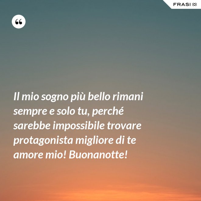 Il mio sogno più bello rimani sempre e solo tu, perché sarebbe impossibile trovare protagonista migliore di te amore mio! Buonanotte! - Anonimo