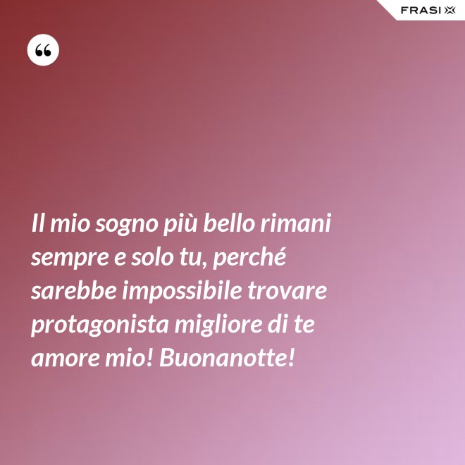 Il mio sogno più bello rimani sempre e solo tu, perché sarebbe impossibile trovare protagonista migliore di te amore mio! Buonanotte! - Anonimo