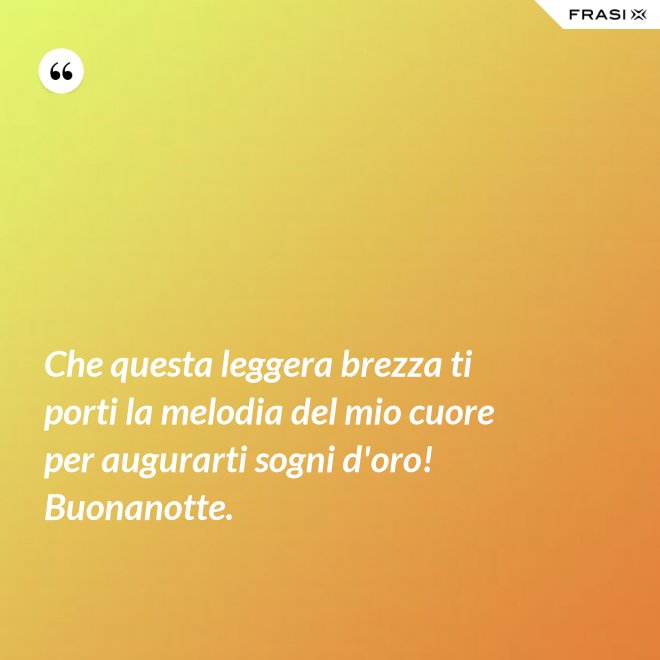 Che questa leggera brezza ti porti la melodia del mio cuore per augurarti sogni d'oro! Buonanotte. - Anonimo