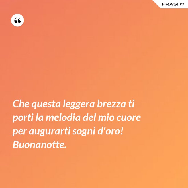 Che questa leggera brezza ti porti la melodia del mio cuore per augurarti sogni d'oro! Buonanotte. - Anonimo