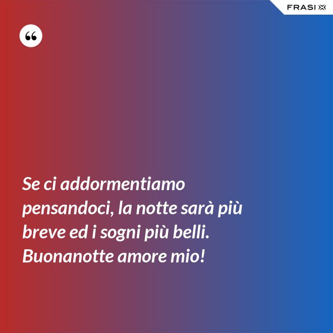 Se ci addormentiamo pensandoci, la notte sarà più breve ed i sogni più belli. Buonanotte amore mio! - Anonimo