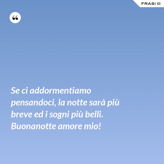 Se ci addormentiamo pensandoci, la notte sarà più breve ed i sogni più belli. Buonanotte amore mio! - Anonimo