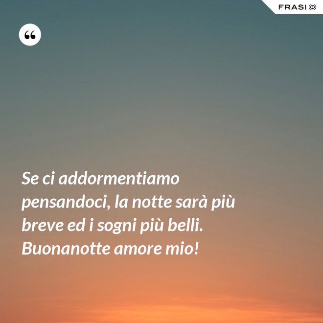 Se ci addormentiamo pensandoci, la notte sarà più breve ed i sogni più belli. Buonanotte amore mio! - Anonimo