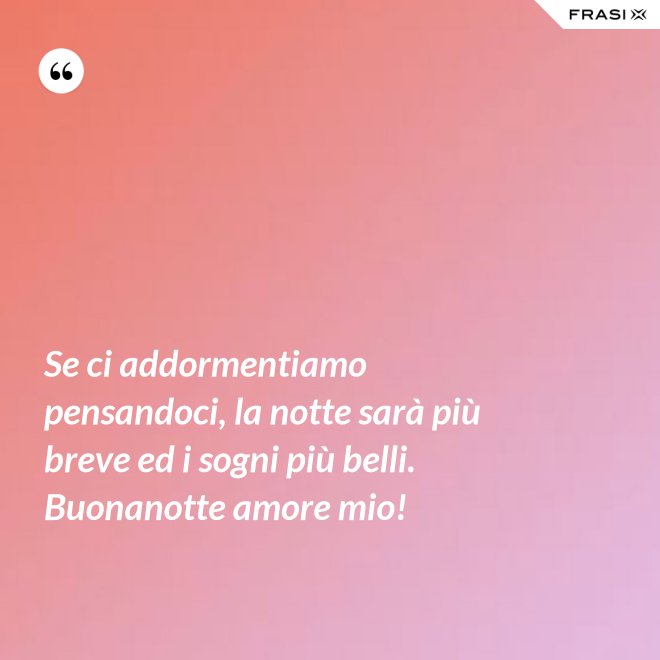 Se ci addormentiamo pensandoci, la notte sarà più breve ed i sogni più belli. Buonanotte amore mio! - Anonimo