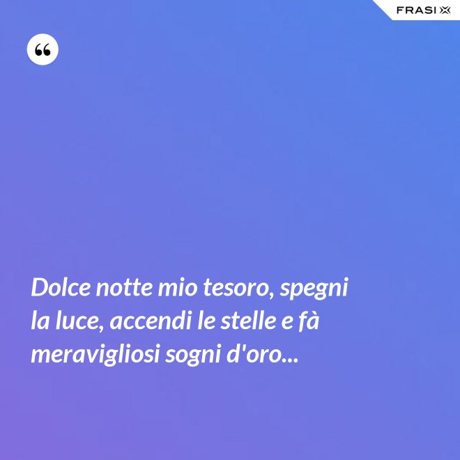 Dolce notte mio tesoro, spegni la luce, accendi le stelle e fà meravigliosi sogni d'oro... - Anonimo