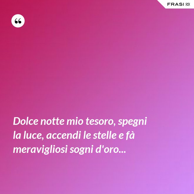 Dolce notte mio tesoro, spegni la luce, accendi le stelle e fà meravigliosi sogni d'oro... - Anonimo