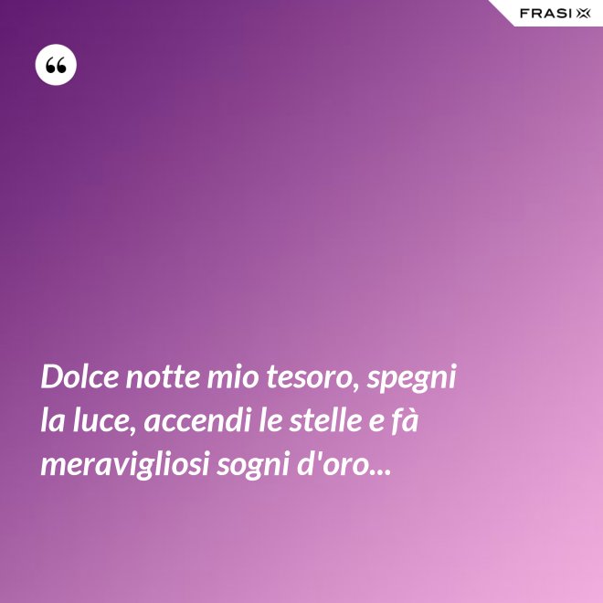 Dolce notte mio tesoro, spegni la luce, accendi le stelle e fà meravigliosi sogni d'oro... - Anonimo