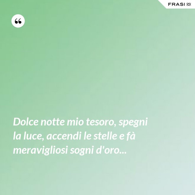 Dolce notte mio tesoro, spegni la luce, accendi le stelle e fà meravigliosi sogni d'oro... - Anonimo
