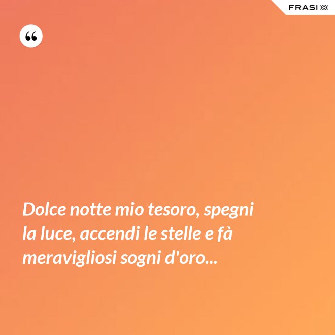 Dolce notte mio tesoro, spegni la luce, accendi le stelle e fà meravigliosi sogni d'oro... - Anonimo