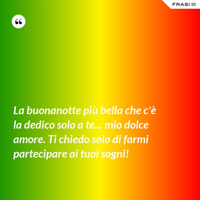 La buonanotte più bella che c'è la dedico solo a te... mio dolce amore. Ti chiedo solo di farmi partecipare ai tuoi sogni! - Anonimo