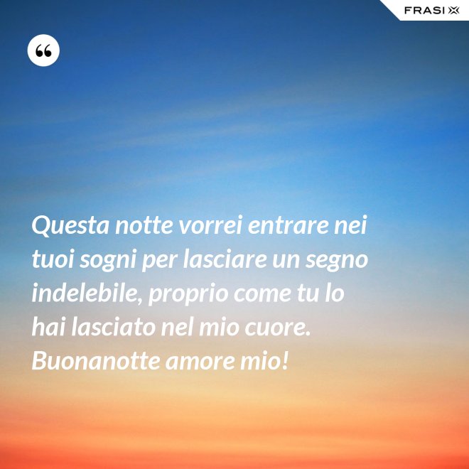 Questa notte vorrei entrare nei tuoi sogni per lasciare un segno indelebile, proprio come tu lo hai lasciato nel mio cuore. Buonanotte amore mio! - Anonimo