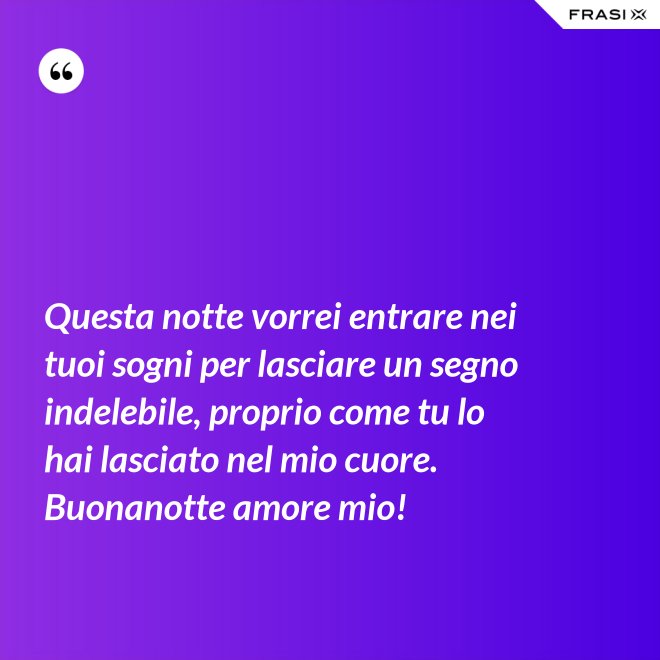 Questa notte vorrei entrare nei tuoi sogni per lasciare un segno indelebile, proprio come tu lo hai lasciato nel mio cuore. Buonanotte amore mio! - Anonimo
