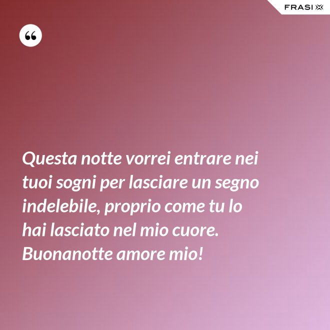 Questa notte vorrei entrare nei tuoi sogni per lasciare un segno indelebile, proprio come tu lo hai lasciato nel mio cuore. Buonanotte amore mio! - Anonimo