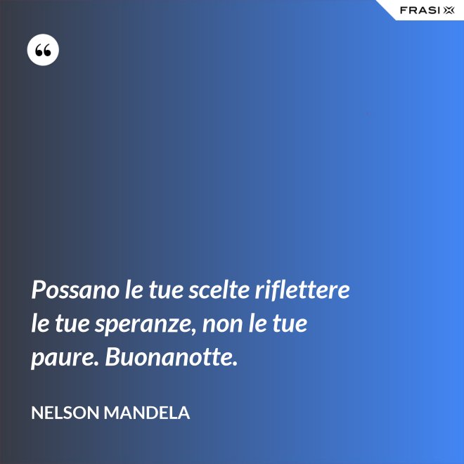 Possano le tue scelte riflettere le tue speranze, non le tue paure. Buonanotte. - Nelson Mandela