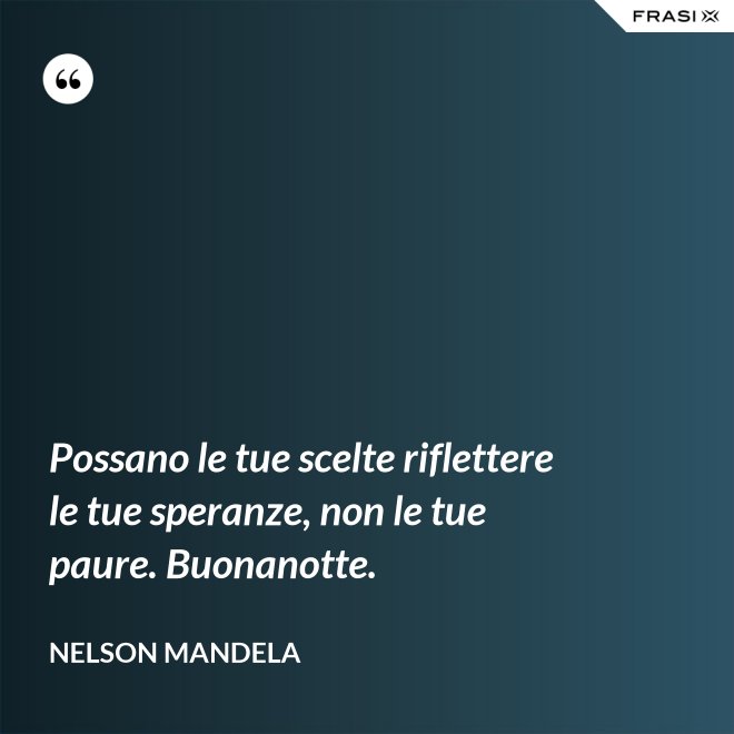 Possano le tue scelte riflettere le tue speranze, non le tue paure. Buonanotte. - Nelson Mandela