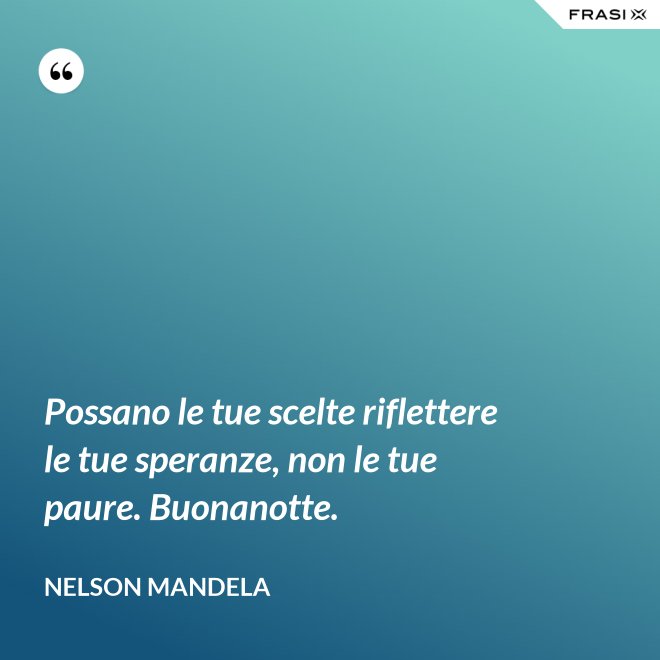 Possano le tue scelte riflettere le tue speranze, non le tue paure. Buonanotte. - Nelson Mandela