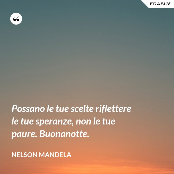 Possano le tue scelte riflettere le tue speranze, non le tue paure. Buonanotte. - Nelson Mandela