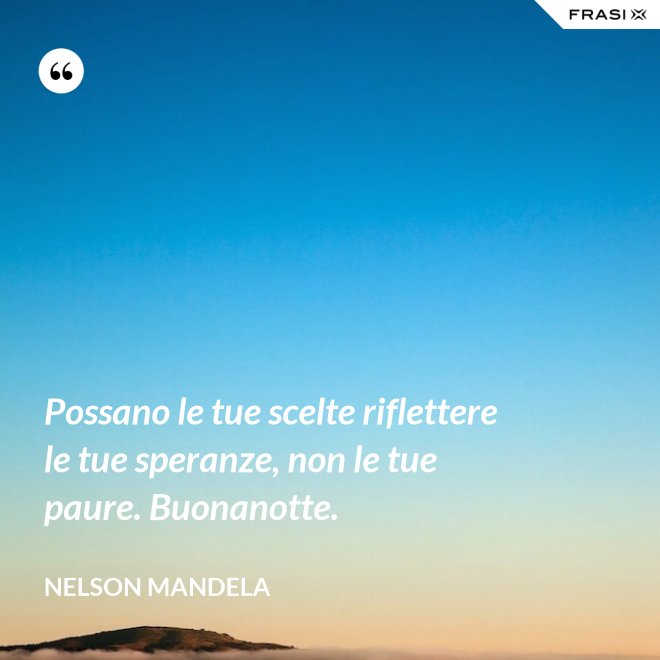 Possano le tue scelte riflettere le tue speranze, non le tue paure. Buonanotte. - Nelson Mandela