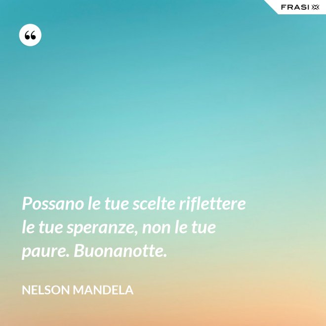 Possano le tue scelte riflettere le tue speranze, non le tue paure. Buonanotte. - Nelson Mandela