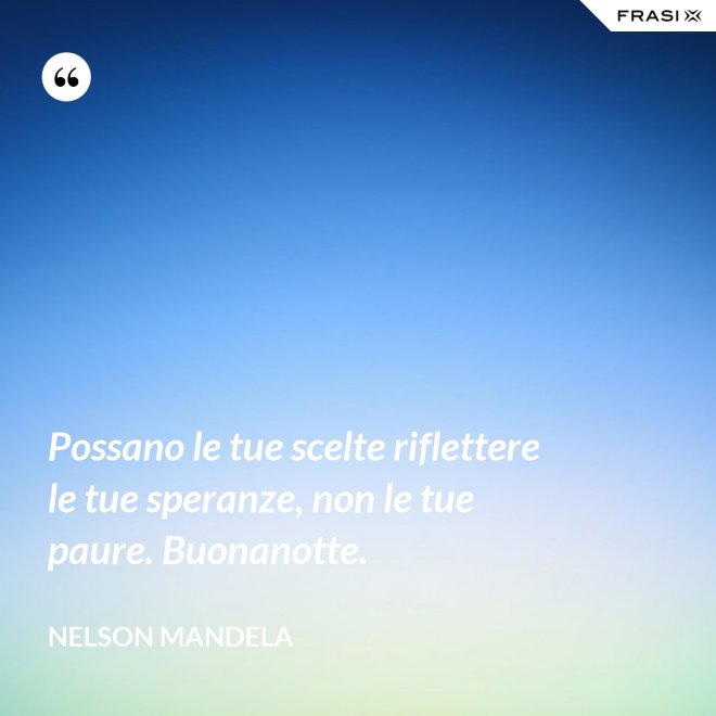 Possano le tue scelte riflettere le tue speranze, non le tue paure. Buonanotte. - Nelson Mandela