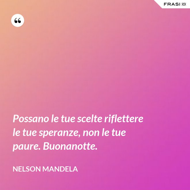 Possano le tue scelte riflettere le tue speranze, non le tue paure. Buonanotte. - Nelson Mandela