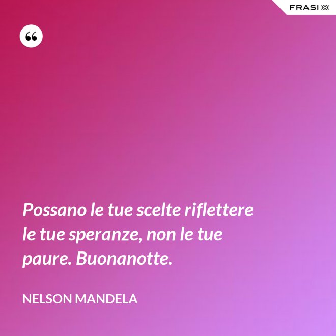 Possano le tue scelte riflettere le tue speranze, non le tue paure. Buonanotte. - Nelson Mandela