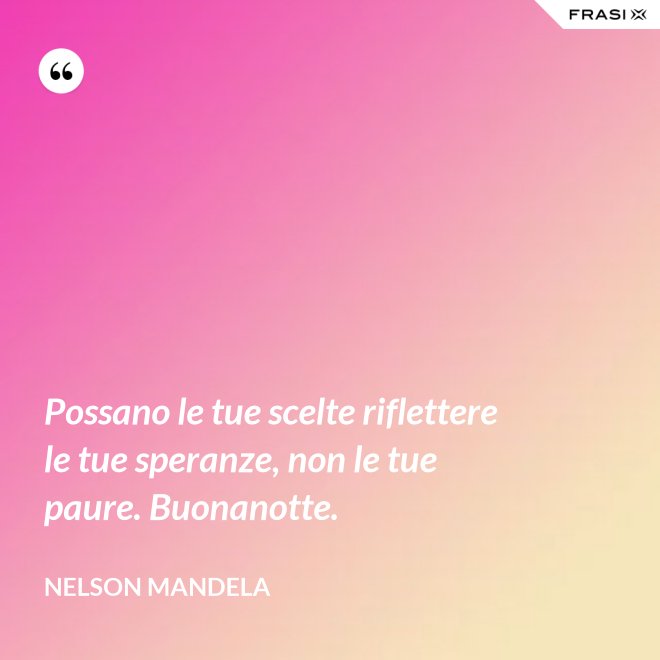 Possano le tue scelte riflettere le tue speranze, non le tue paure. Buonanotte. - Nelson Mandela
