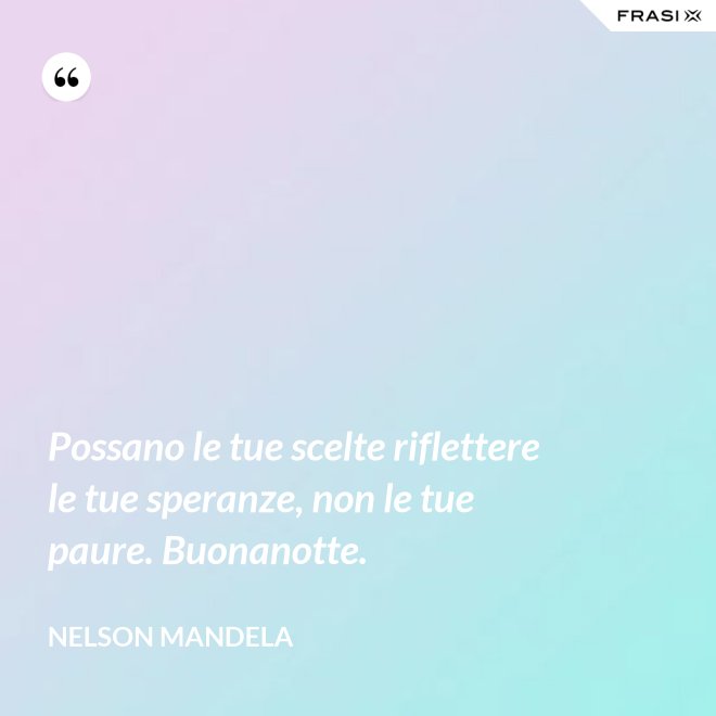 Possano le tue scelte riflettere le tue speranze, non le tue paure. Buonanotte. - Nelson Mandela