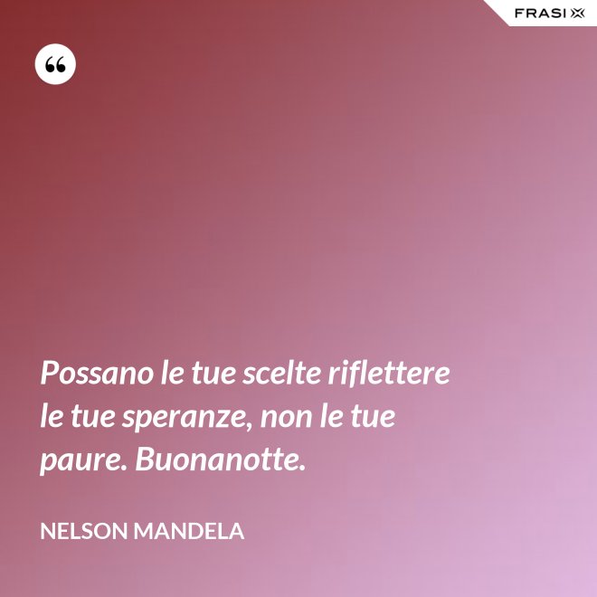 Possano le tue scelte riflettere le tue speranze, non le tue paure. Buonanotte. - Nelson Mandela