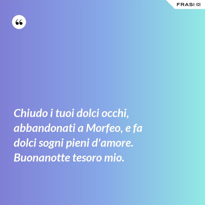 Chiudo i tuoi dolci occhi, abbandonati a Morfeo, e fa dolci sogni pieni d'amore. Buonanotte tesoro mio. - Anonimo