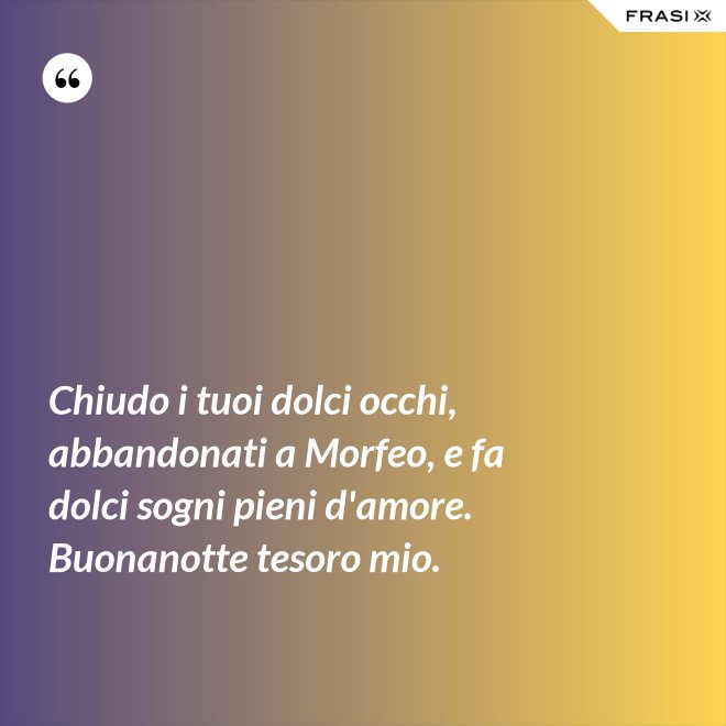 Chiudo i tuoi dolci occhi, abbandonati a Morfeo, e fa dolci sogni pieni d'amore. Buonanotte tesoro mio. - Anonimo