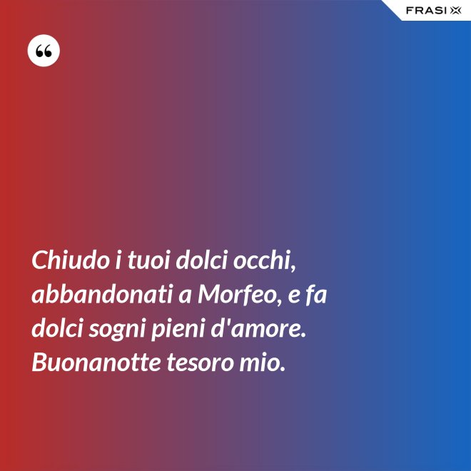Chiudo i tuoi dolci occhi, abbandonati a Morfeo, e fa dolci sogni pieni d'amore. Buonanotte tesoro mio. - Anonimo